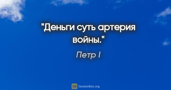 Петр I цитата: "Деньги суть артерия войны."