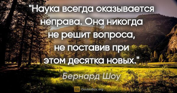 Бернард Шоу цитата: "Наука всегда оказывается неправа. Она никогда не решит..."