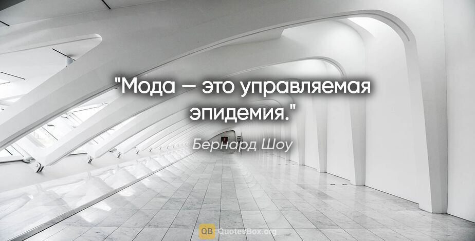 Бернард Шоу цитата: "Мода — это управляемая эпидемия."