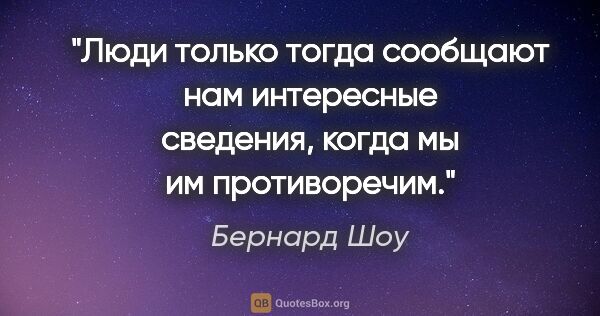 Бернард Шоу цитата: "Люди только тогда сообщают нам интересные сведения, когда мы..."