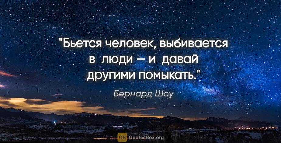 Бернард Шоу цитата: "Бьется человек, выбивается в люди — и давай другими помыкать."