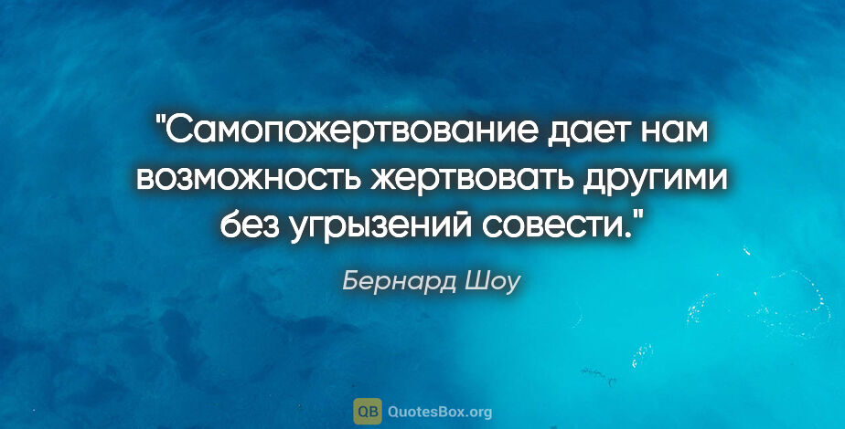 Бернард Шоу цитата: "Самопожертвование дает нам возможность жертвовать другими без..."