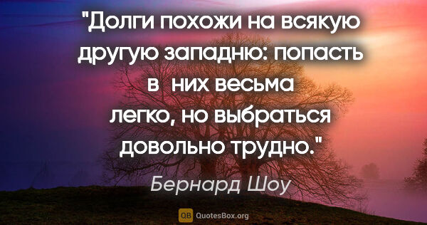 Бернард Шоу цитата: "Долги похожи на всякую другую западню: попасть в них весьма..."