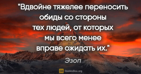 Эзоп цитата: "Вдвойне тяжелее переносить обиды со стороны тех людей, от..."