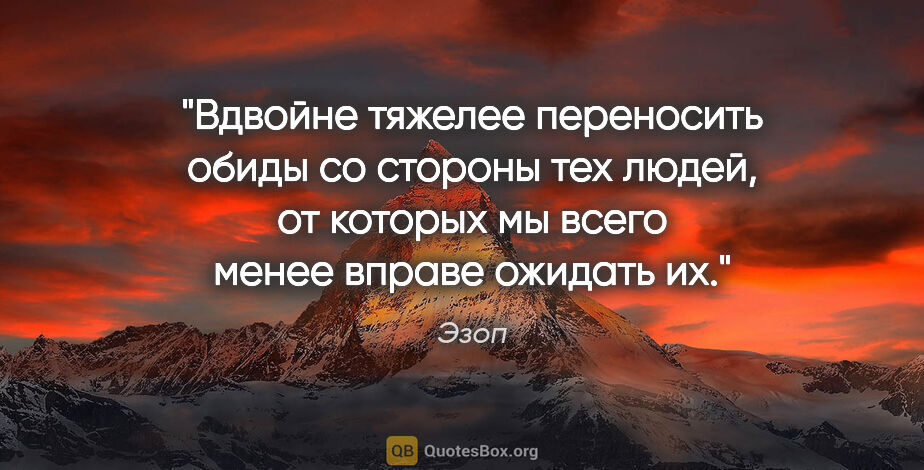 Эзоп цитата: "Вдвойне тяжелее переносить обиды со стороны тех людей, от..."