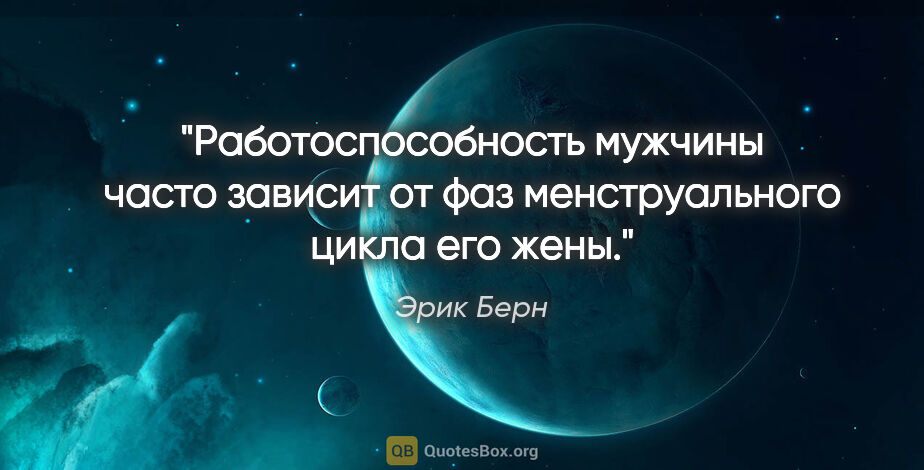 Эрик Берн цитата: "Работоспособность мужчины часто зависит от фаз менструального..."