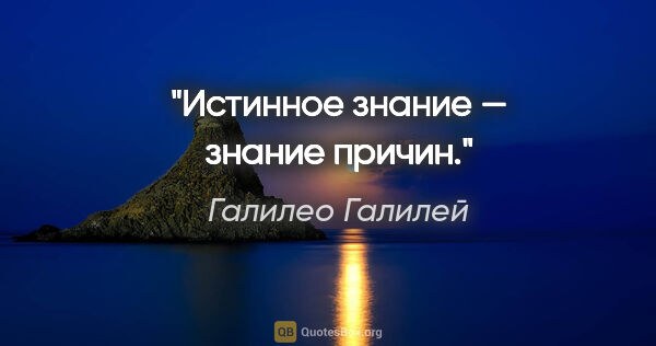 Галилео Галилей цитата: "Истинное знание — знание причин."