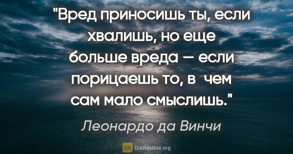 Леонардо да Винчи цитата: "Вред приносишь ты, если хвалишь, но еще больше вреда — если..."