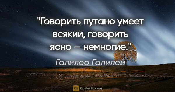 Галилео Галилей цитата: "Говорить путано умеет всякий, говорить ясно — немногие."