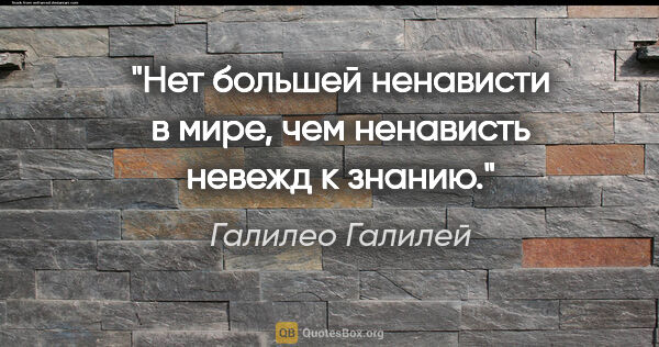 Галилео Галилей цитата: "Нет большей ненависти в мире, чем ненависть невежд к знанию."