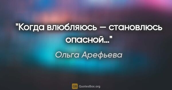 Ольга Арефьева цитата: "Когда влюбляюсь — становлюсь опасной…"