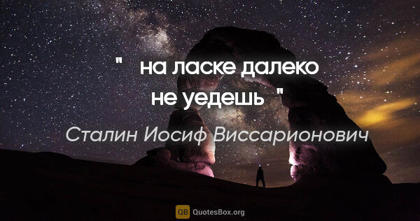 Сталин Иосиф Виссарионович цитата: " на ласке далеко не уедешь"