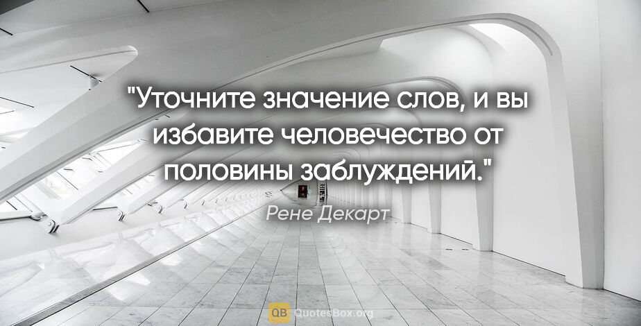 Рене Декарт цитата: "Уточните значение слов, и вы избавите человечество от половины..."