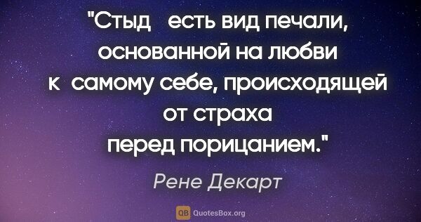 Рене Декарт цитата: "Стыд есть вид печали, основанной на любви к самому себе,..."