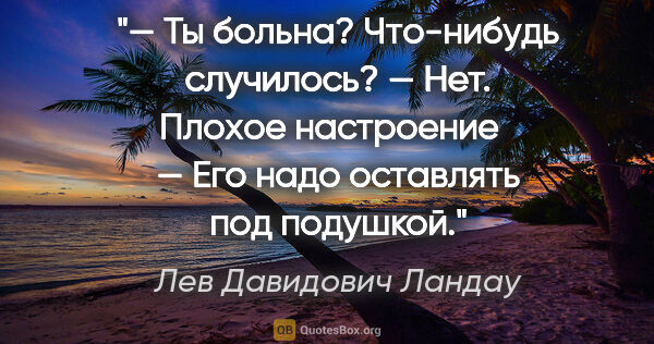 Лев Давидович Ландау цитата: "— Ты больна? Что-нибудь случилось?

— Нет. Плохое..."