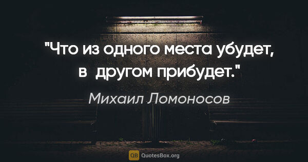 Михаил Ломоносов цитата: "Что из одного места убудет, в другом прибудет."