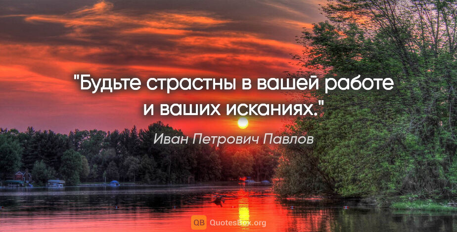 Иван Петрович Павлов цитата: "Будьте страстны в вашей работе и ваших исканиях."