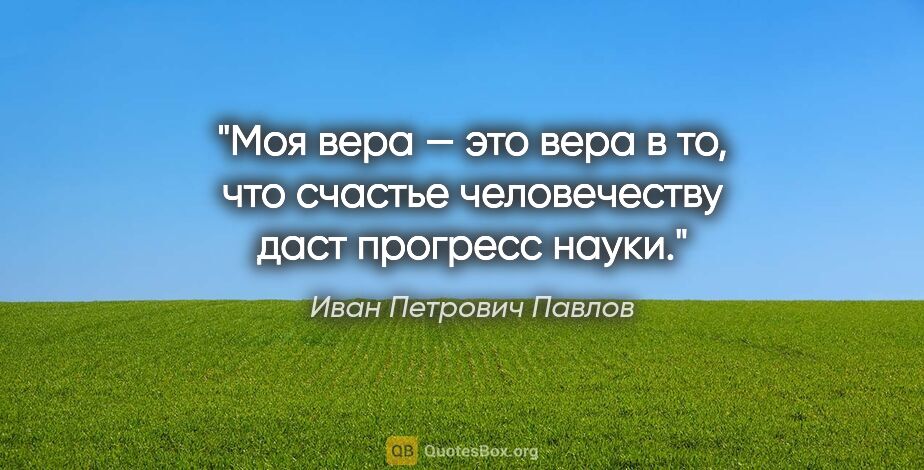 Иван Петрович Павлов цитата: "Моя вера — это вера в то, что счастье человечеству даст..."