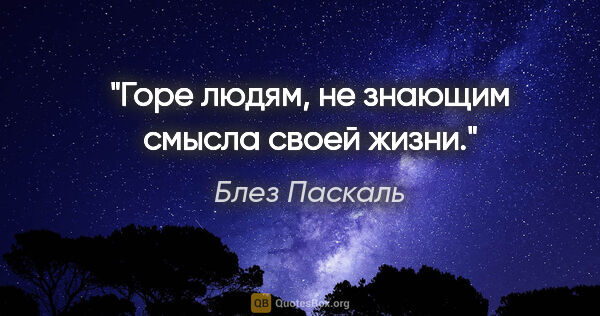 Блез Паскаль цитата: "Горе людям, не знающим смысла своей жизни."