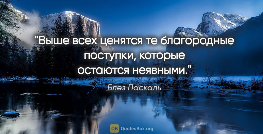 Блез Паскаль цитата: "Выше всех ценятся те благородные поступки, которые остаются..."