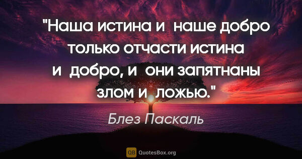 Блез Паскаль цитата: "Наша истина и наше добро только отчасти истина и добро, и они..."