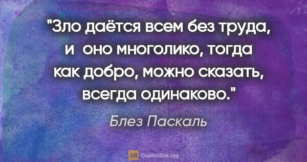 Блез Паскаль цитата: "Зло даётся всем без труда, и оно многолико, тогда как добро,..."