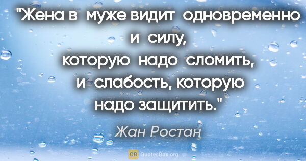 Жан Ростан цитата: "Жена в муже видит  одновременно и силу, которую  надо ..."