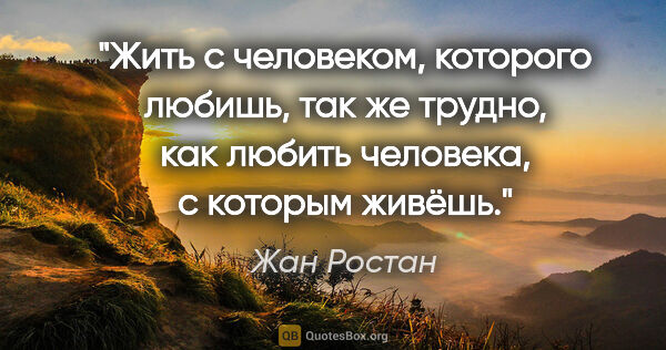 Жан Ростан цитата: "Жить с человеком, которого любишь, так же трудно, как любить..."