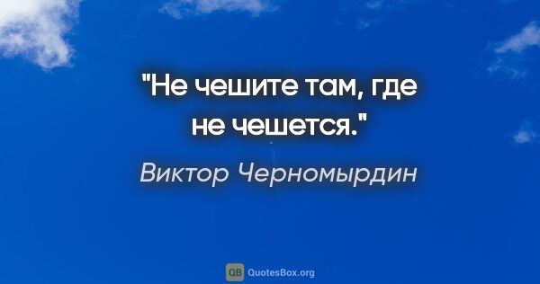 Виктор Черномырдин цитата: "Не чешите там, где не чешется."