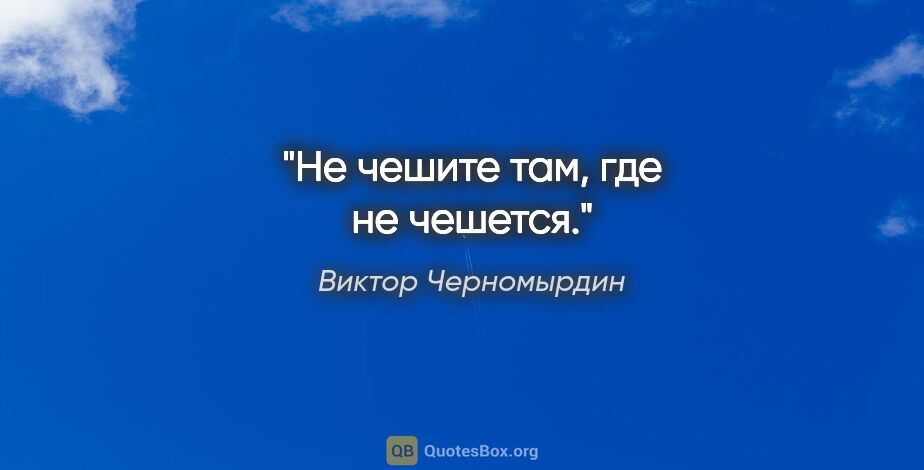 Виктор Черномырдин цитата: "Не чешите там, где не чешется."