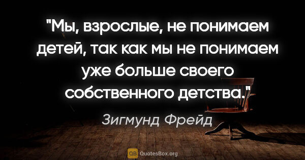 Зигмунд Фрейд цитата: "Мы, взрослые, не понимаем детей, так как мы не понимаем уже..."