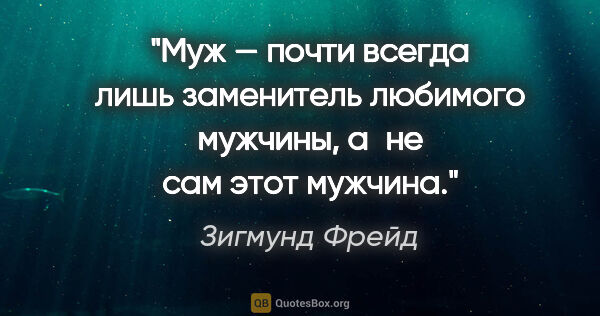 Зигмунд Фрейд цитата: "Муж — почти всегда лишь заменитель любимого мужчины, а не сам..."