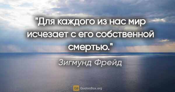 Зигмунд Фрейд цитата: "Для каждого из нас мир исчезает с его собственной смертью."