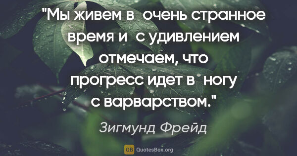 Зигмунд Фрейд цитата: "Мы живем в очень странное время и с удивлением отмечаем, что..."