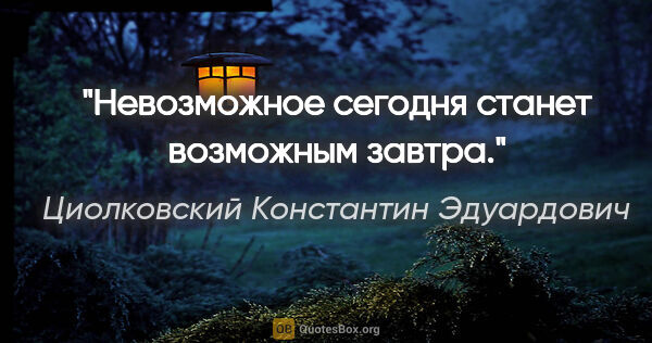 Циолковский Константин Эдуардович цитата: "Невозможное сегодня станет возможным завтра."