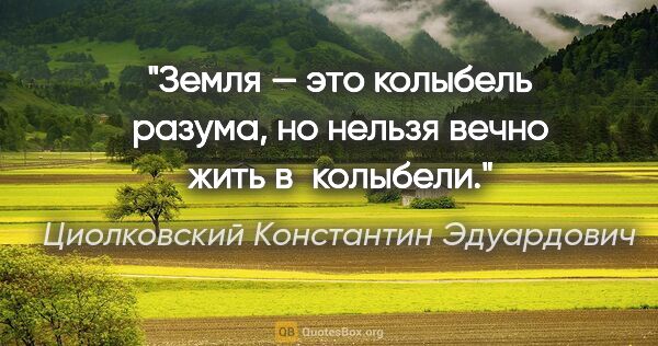 Циолковский Константин Эдуардович цитата: "Земля — это колыбель разума, но нельзя вечно жить в колыбели."