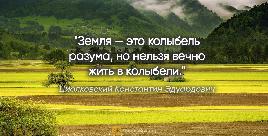 Циолковский Константин Эдуардович цитата: "Земля — это колыбель разума, но нельзя вечно жить в колыбели."