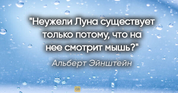 Альберт Эйнштейн цитата: "Неужели Луна существует только потому, что на нее смотрит мышь?"