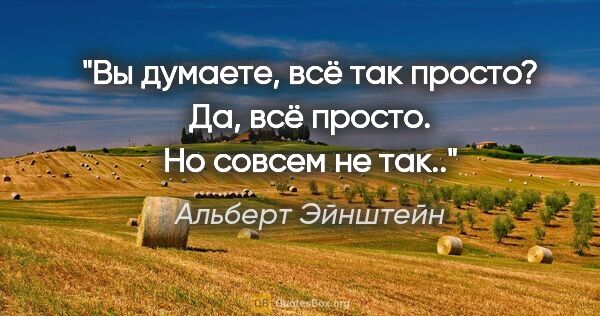 Альберт Эйнштейн цитата: "Вы думаете, всё так просто? Да, всё просто. Но совсем не так.."