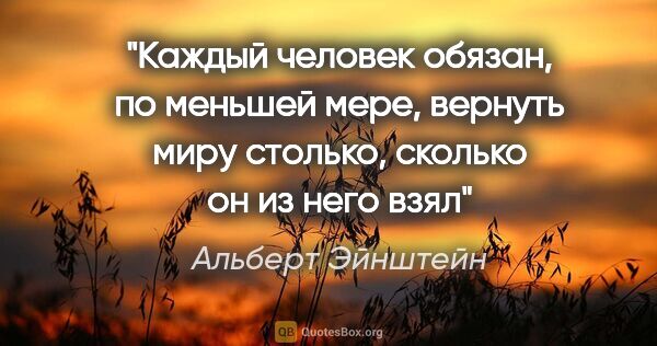 Альберт Эйнштейн цитата: "Каждый человек обязан, по меньшей мере, вернуть миру столько,..."