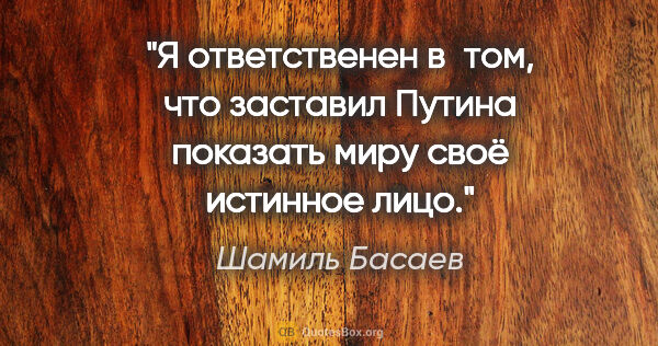 Шамиль Басаев цитата: "Я ответственен в том, что заставил Путина показать миру своё..."