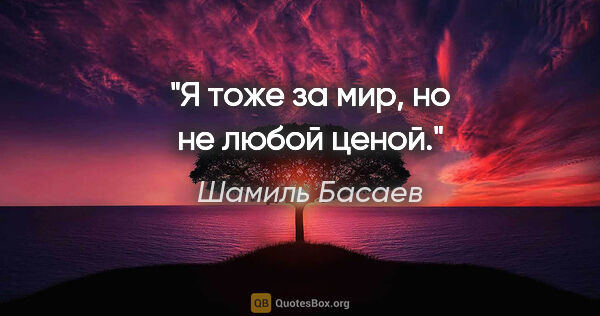 Шамиль Басаев цитата: "Я тоже за мир, но не любой ценой."