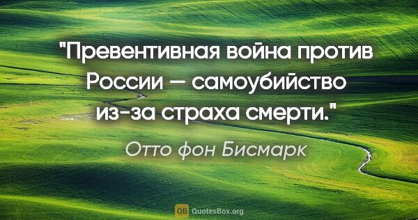 Отто фон Бисмарк цитата: "Превентивная война против России — самоубийство из-за страха..."