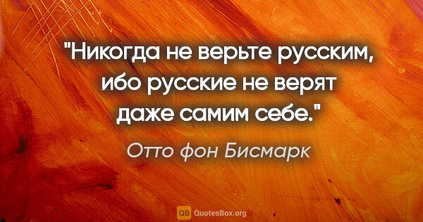 Отто фон Бисмарк цитата: "Никогда не верьте русским, ибо русские не верят даже самим себе."