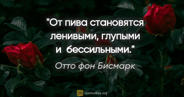 Отто фон Бисмарк цитата: "От пива становятся ленивыми, глупыми и бессильными."