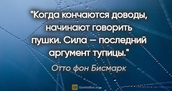 Отто фон Бисмарк цитата: "Когда кончаются доводы, начинают говорить пушки. Сила —..."