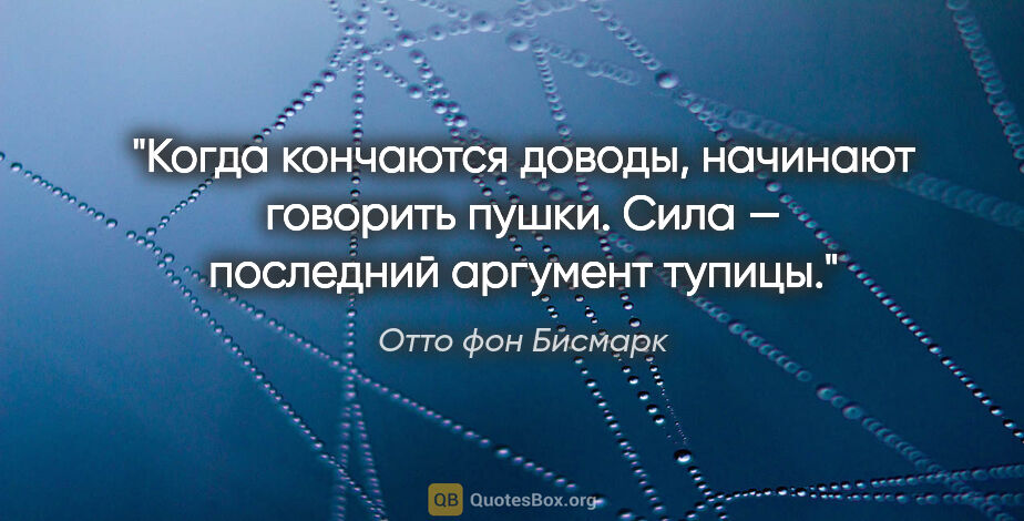 Отто фон Бисмарк цитата: "Когда кончаются доводы, начинают говорить пушки. Сила —..."