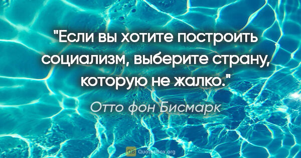 Отто фон Бисмарк цитата: "Если вы хотите построить социализм, выберите страну, которую..."