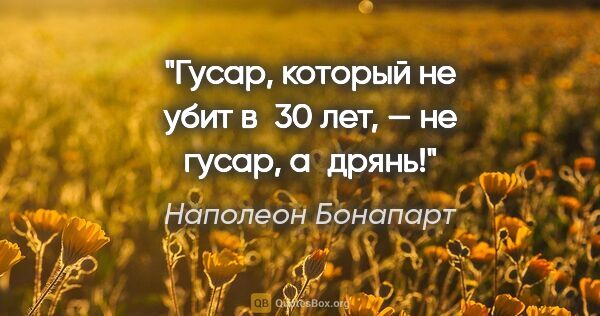 Наполеон Бонапарт цитата: "Гусар, который не убит в 30 лет, — не гусар, а дрянь!"