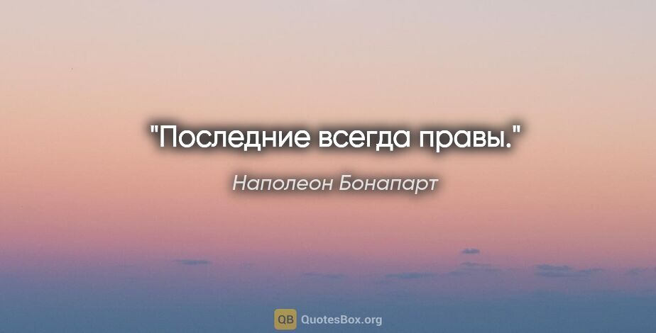 Наполеон Бонапарт цитата: "Последние всегда правы."